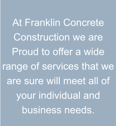 At Franklin Concrete Construction we are Proud to offer a wide range of services that we are sure will meet all of your individual and business needs.