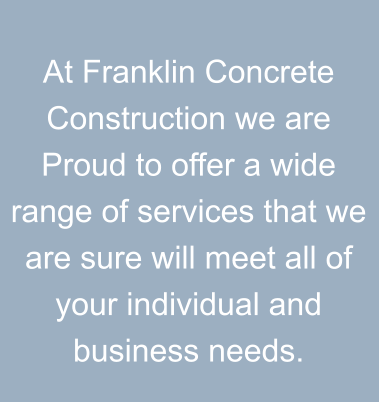 At Franklin Concrete Construction we are Proud to offer a wide range of services that we are sure will meet all of your individual and business needs.